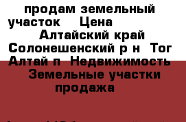 продам земельный участок  › Цена ­ 3 000 000 - Алтайский край, Солонешенский р-н, Тог-Алтай п. Недвижимость » Земельные участки продажа   